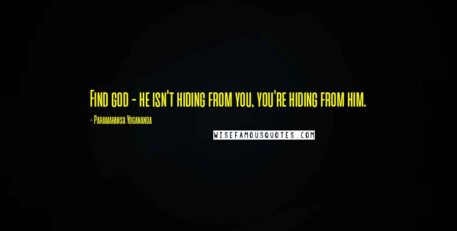 Paramahansa Yogananda Quotes: Find god - he isn't hiding from you, you're hiding from him.