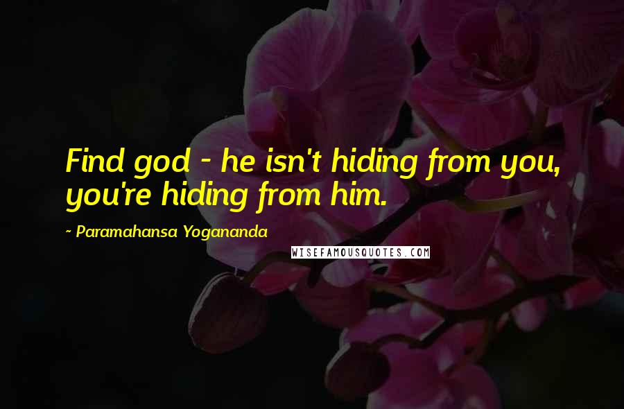 Paramahansa Yogananda Quotes: Find god - he isn't hiding from you, you're hiding from him.