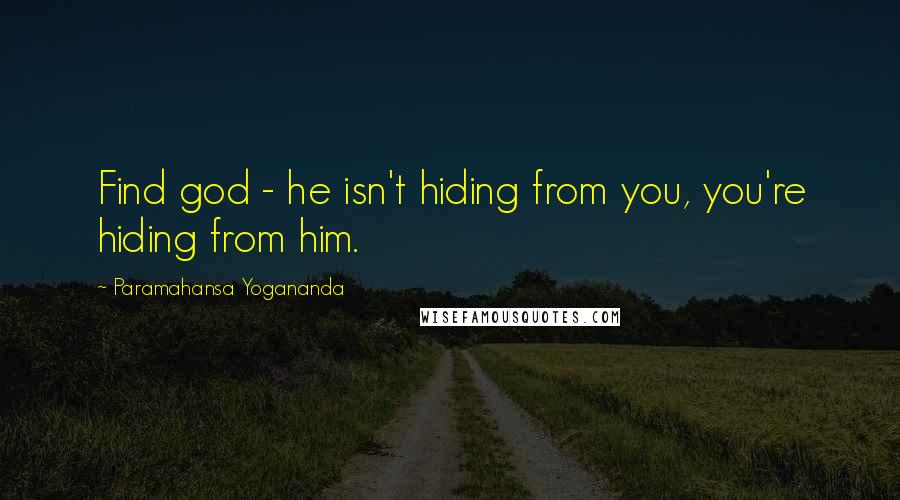 Paramahansa Yogananda Quotes: Find god - he isn't hiding from you, you're hiding from him.