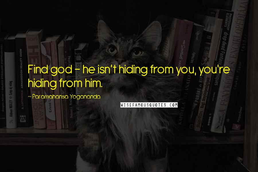 Paramahansa Yogananda Quotes: Find god - he isn't hiding from you, you're hiding from him.