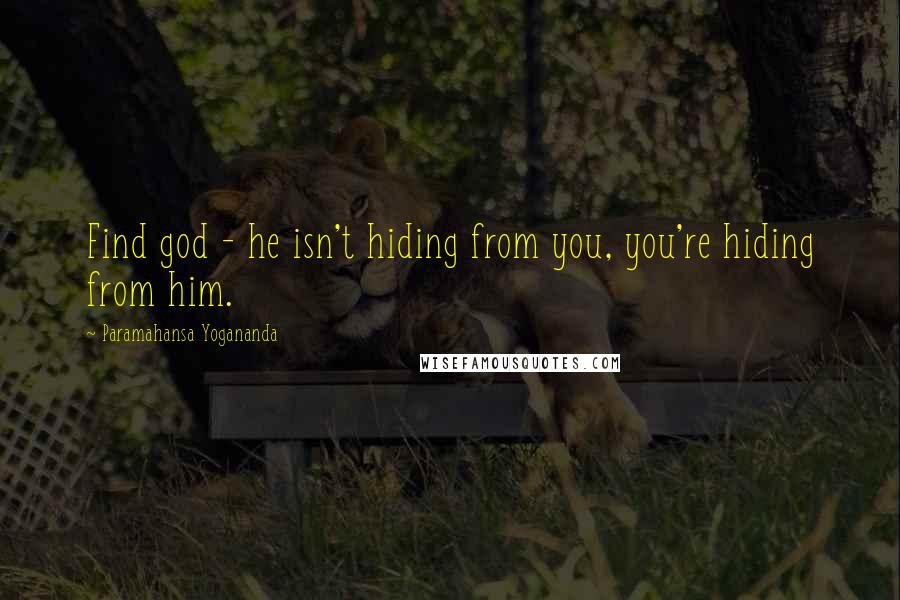 Paramahansa Yogananda Quotes: Find god - he isn't hiding from you, you're hiding from him.