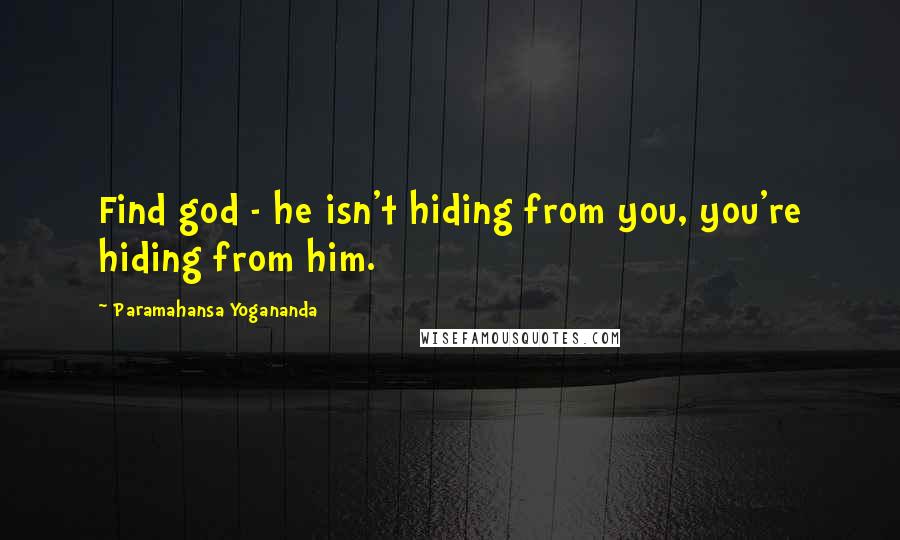 Paramahansa Yogananda Quotes: Find god - he isn't hiding from you, you're hiding from him.