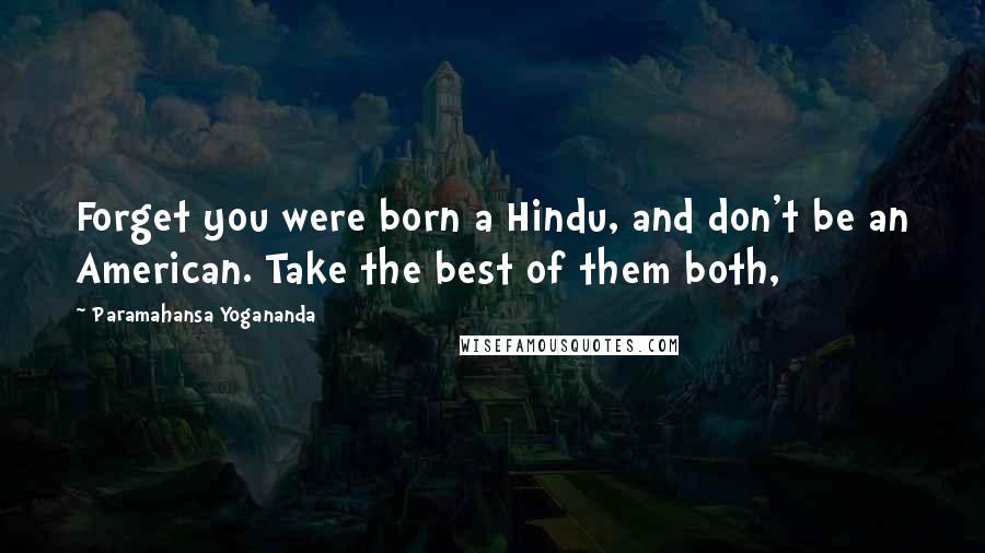 Paramahansa Yogananda Quotes: Forget you were born a Hindu, and don't be an American. Take the best of them both,