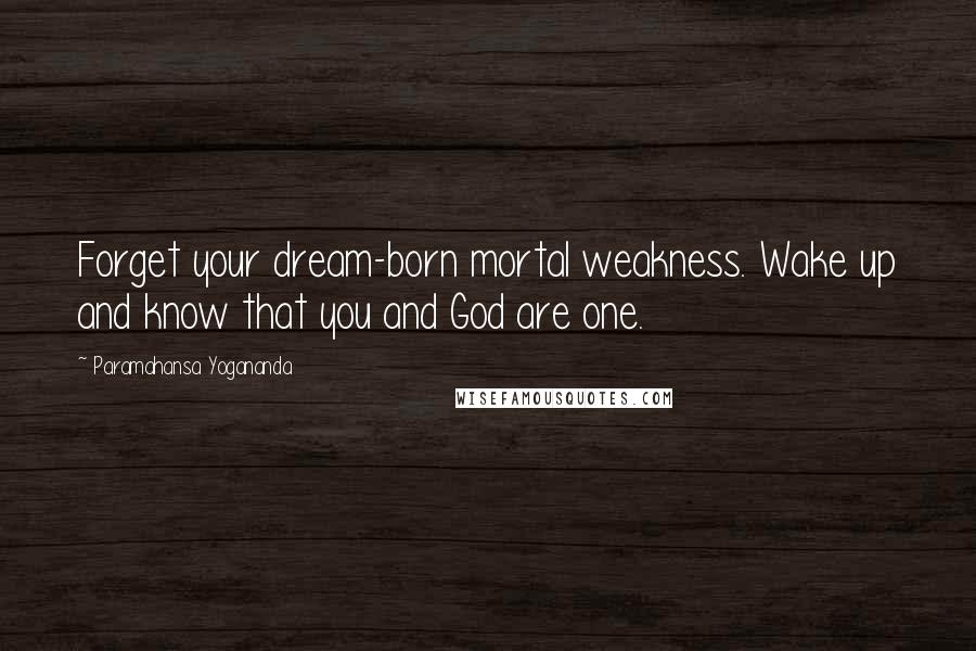 Paramahansa Yogananda Quotes: Forget your dream-born mortal weakness. Wake up and know that you and God are one.