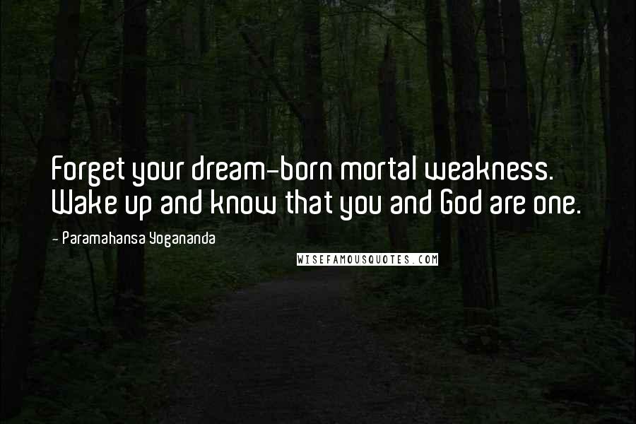 Paramahansa Yogananda Quotes: Forget your dream-born mortal weakness. Wake up and know that you and God are one.