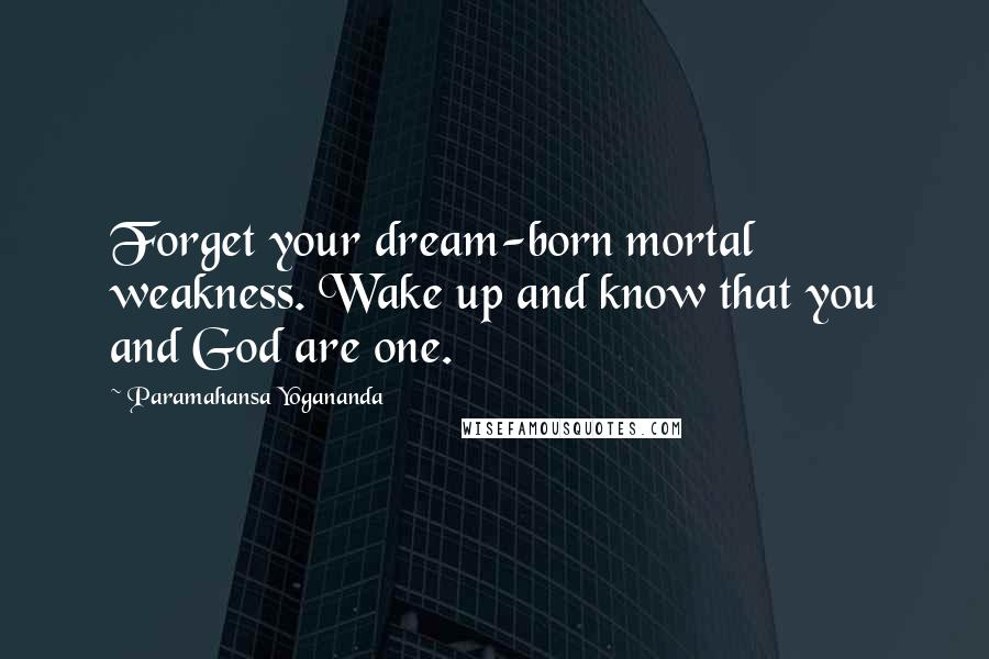 Paramahansa Yogananda Quotes: Forget your dream-born mortal weakness. Wake up and know that you and God are one.