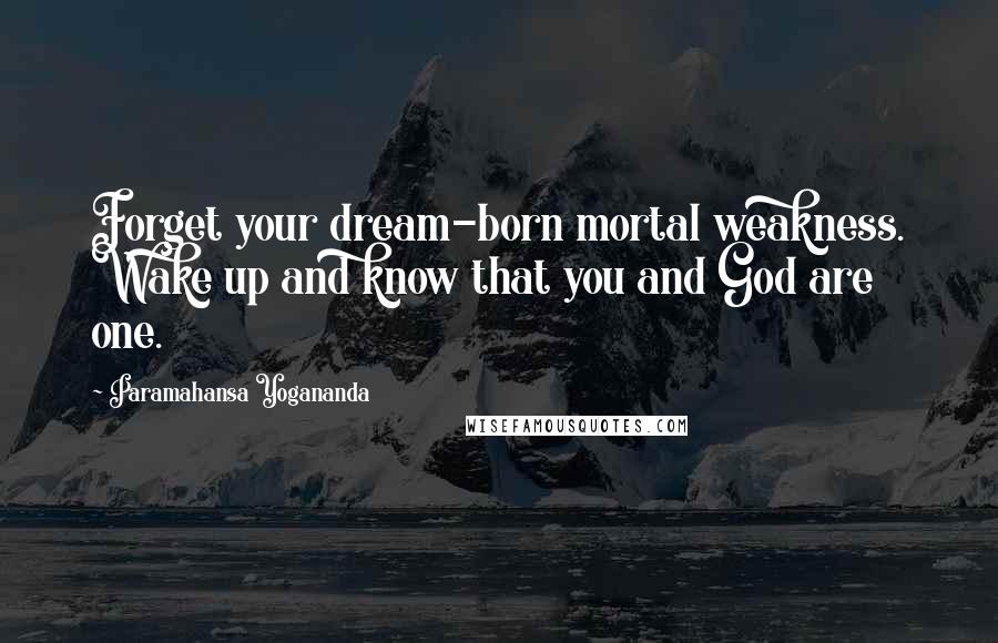 Paramahansa Yogananda Quotes: Forget your dream-born mortal weakness. Wake up and know that you and God are one.