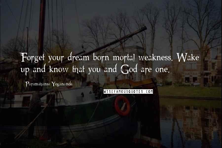 Paramahansa Yogananda Quotes: Forget your dream-born mortal weakness. Wake up and know that you and God are one.