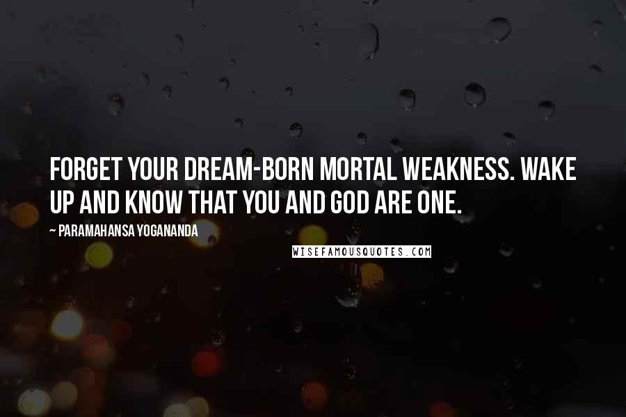 Paramahansa Yogananda Quotes: Forget your dream-born mortal weakness. Wake up and know that you and God are one.