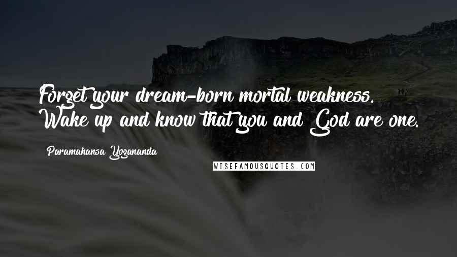 Paramahansa Yogananda Quotes: Forget your dream-born mortal weakness. Wake up and know that you and God are one.