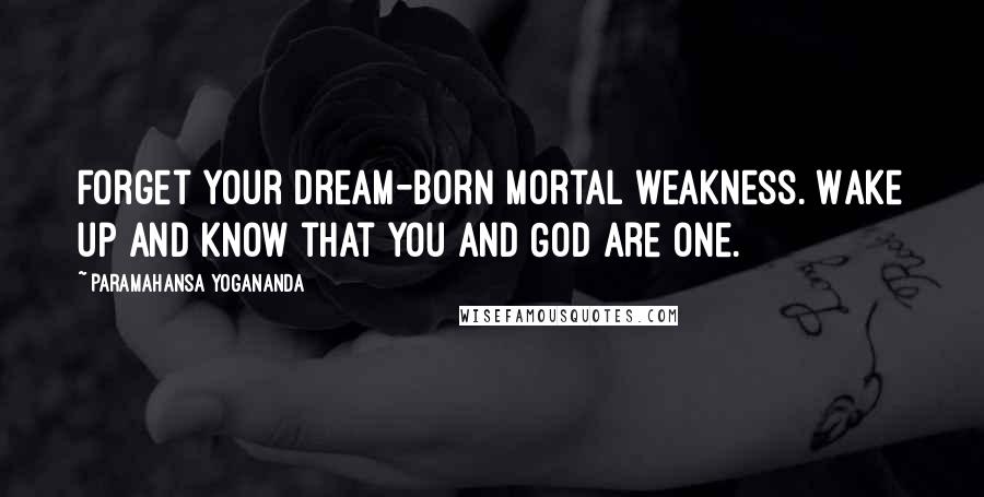 Paramahansa Yogananda Quotes: Forget your dream-born mortal weakness. Wake up and know that you and God are one.