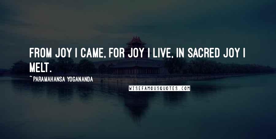 Paramahansa Yogananda Quotes: From joy I came, for joy I live, in sacred joy I melt.