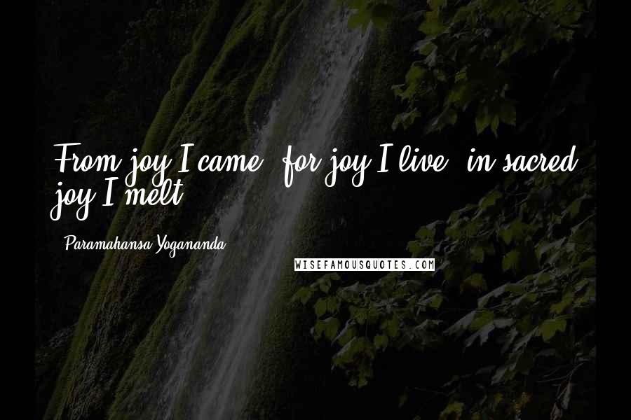 Paramahansa Yogananda Quotes: From joy I came, for joy I live, in sacred joy I melt.