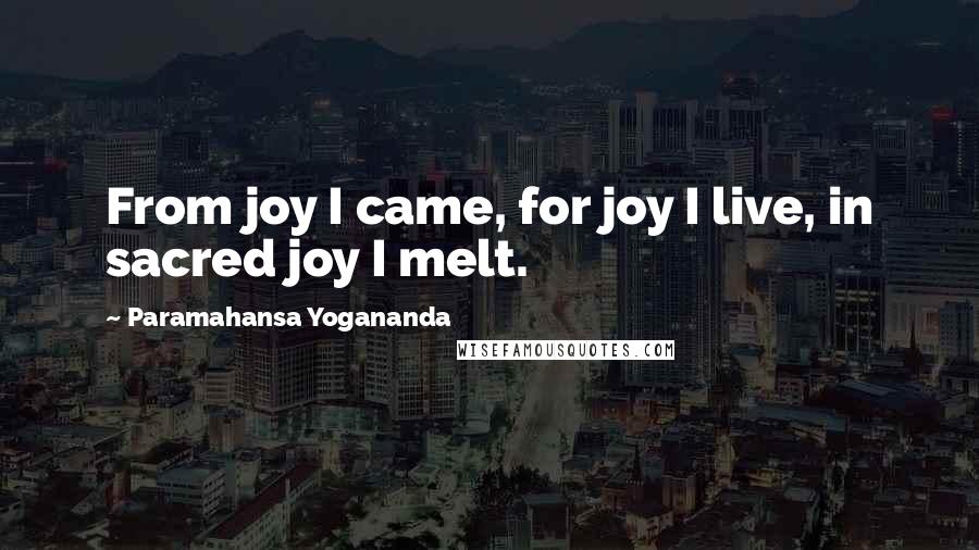 Paramahansa Yogananda Quotes: From joy I came, for joy I live, in sacred joy I melt.