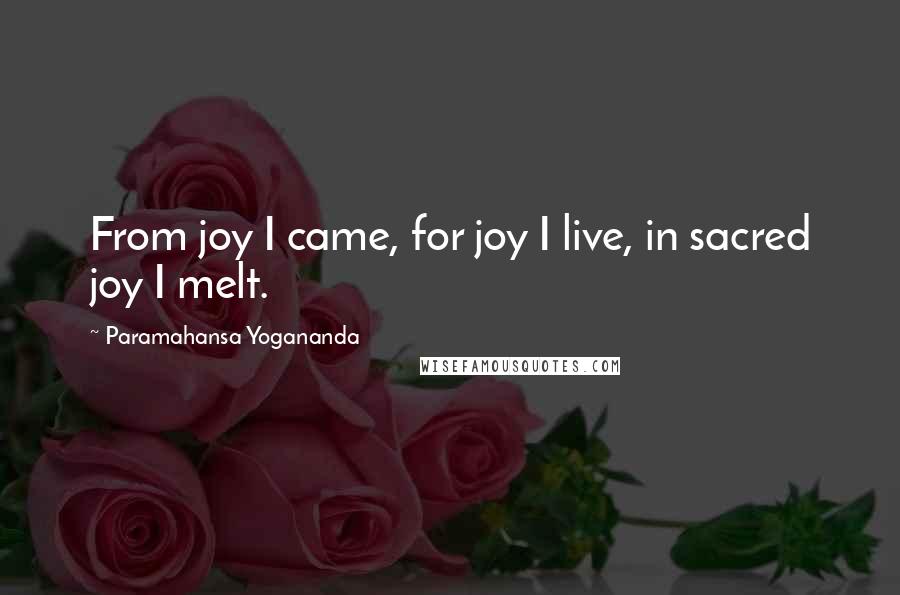 Paramahansa Yogananda Quotes: From joy I came, for joy I live, in sacred joy I melt.