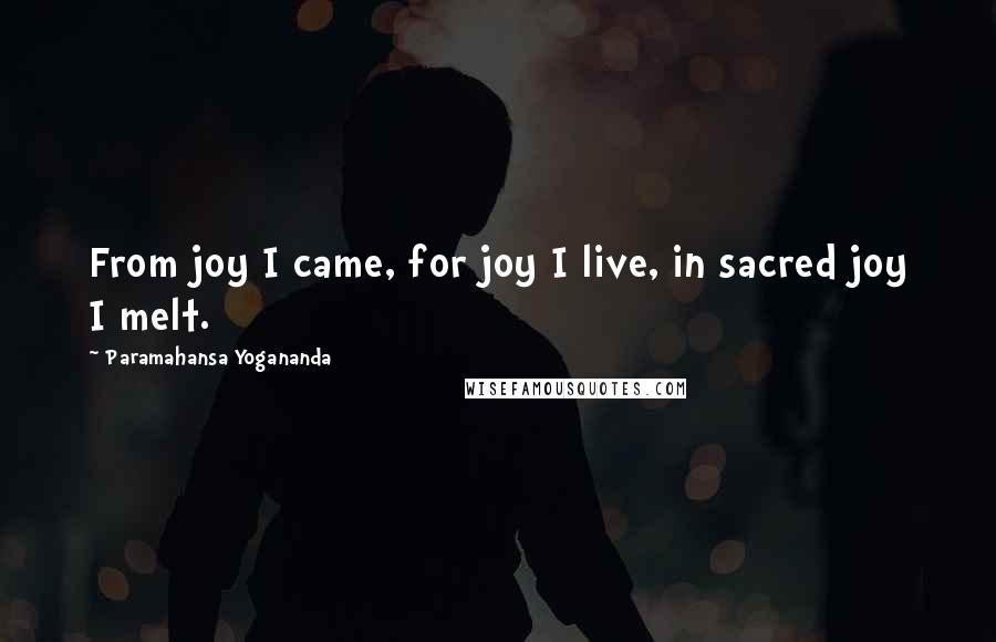Paramahansa Yogananda Quotes: From joy I came, for joy I live, in sacred joy I melt.