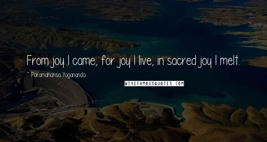 Paramahansa Yogananda Quotes: From joy I came, for joy I live, in sacred joy I melt.