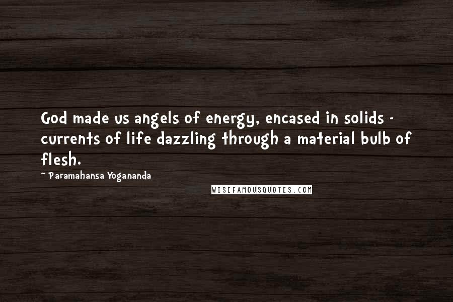 Paramahansa Yogananda Quotes: God made us angels of energy, encased in solids - currents of life dazzling through a material bulb of flesh.