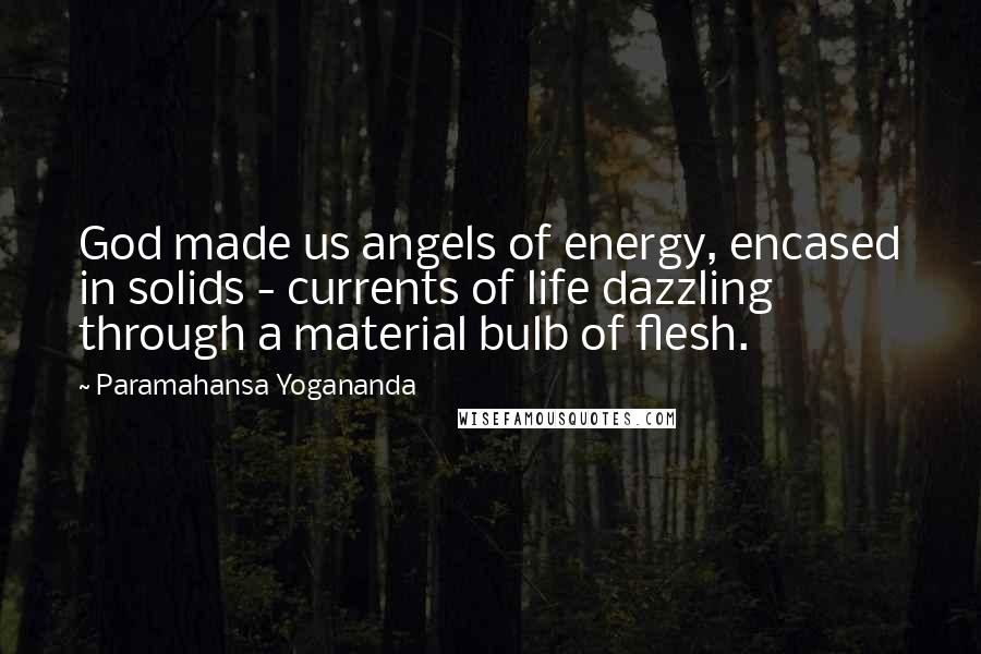 Paramahansa Yogananda Quotes: God made us angels of energy, encased in solids - currents of life dazzling through a material bulb of flesh.
