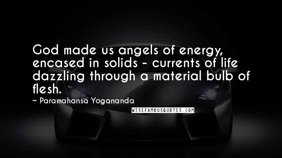 Paramahansa Yogananda Quotes: God made us angels of energy, encased in solids - currents of life dazzling through a material bulb of flesh.