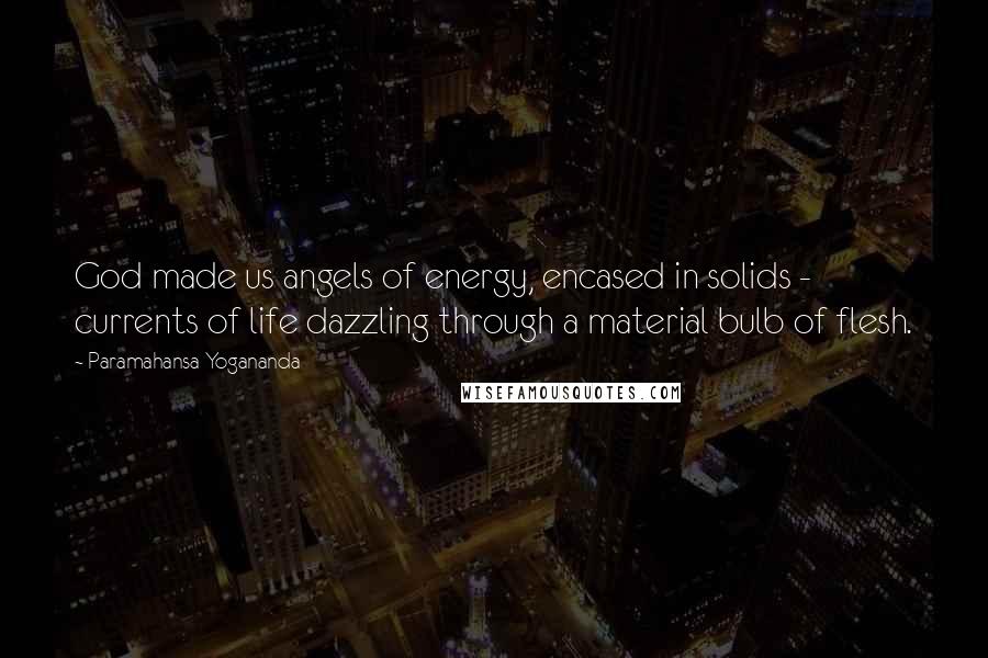 Paramahansa Yogananda Quotes: God made us angels of energy, encased in solids - currents of life dazzling through a material bulb of flesh.