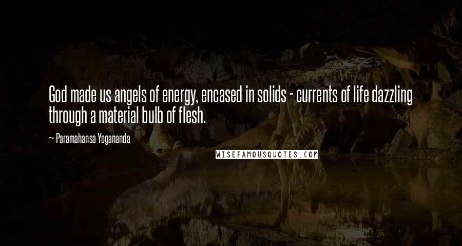 Paramahansa Yogananda Quotes: God made us angels of energy, encased in solids - currents of life dazzling through a material bulb of flesh.