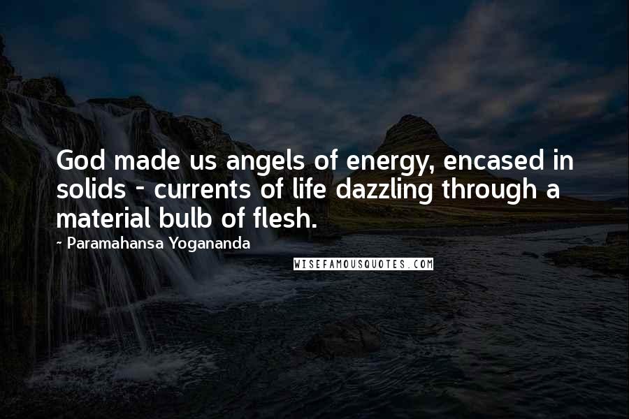 Paramahansa Yogananda Quotes: God made us angels of energy, encased in solids - currents of life dazzling through a material bulb of flesh.