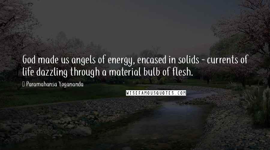 Paramahansa Yogananda Quotes: God made us angels of energy, encased in solids - currents of life dazzling through a material bulb of flesh.