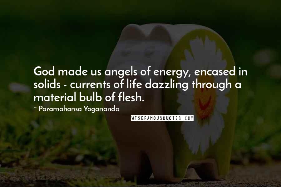 Paramahansa Yogananda Quotes: God made us angels of energy, encased in solids - currents of life dazzling through a material bulb of flesh.