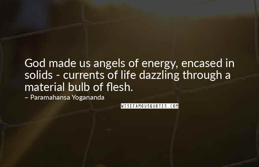 Paramahansa Yogananda Quotes: God made us angels of energy, encased in solids - currents of life dazzling through a material bulb of flesh.