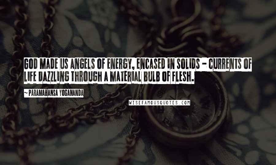 Paramahansa Yogananda Quotes: God made us angels of energy, encased in solids - currents of life dazzling through a material bulb of flesh.