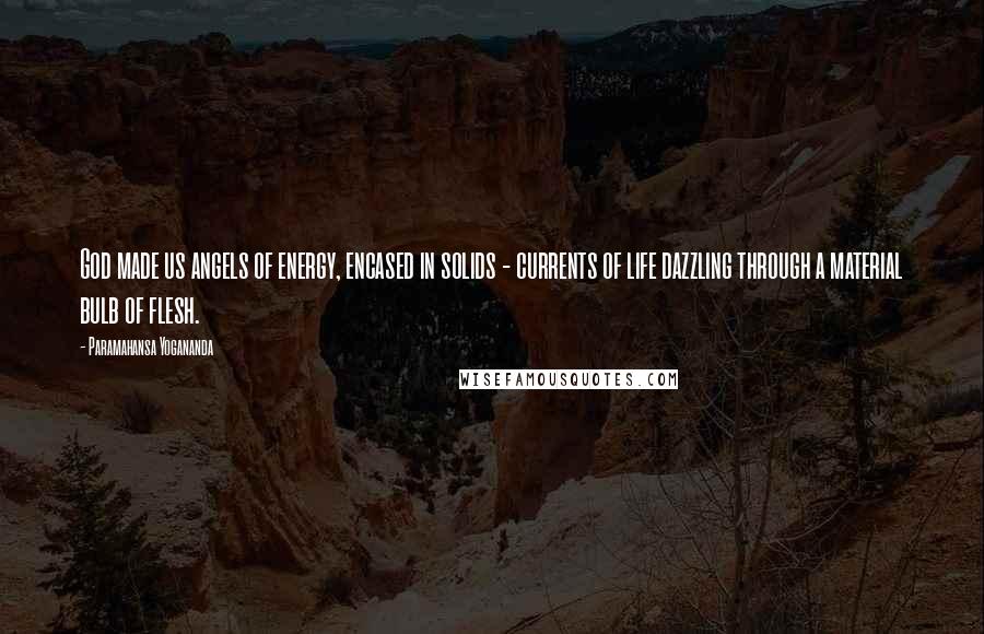 Paramahansa Yogananda Quotes: God made us angels of energy, encased in solids - currents of life dazzling through a material bulb of flesh.