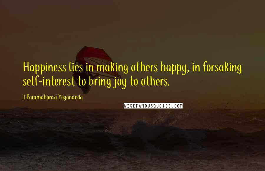 Paramahansa Yogananda Quotes: Happiness lies in making others happy, in forsaking self-interest to bring joy to others.