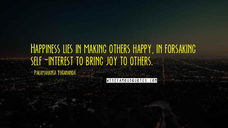 Paramahansa Yogananda Quotes: Happiness lies in making others happy, in forsaking self-interest to bring joy to others.