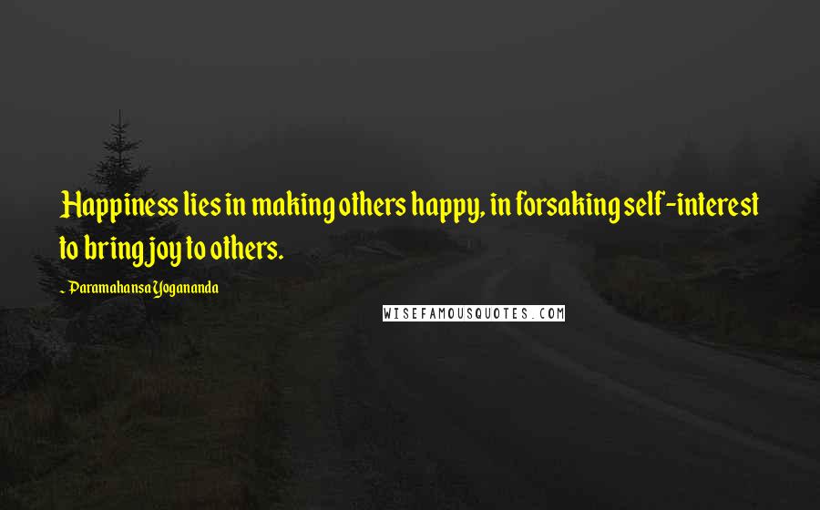 Paramahansa Yogananda Quotes: Happiness lies in making others happy, in forsaking self-interest to bring joy to others.