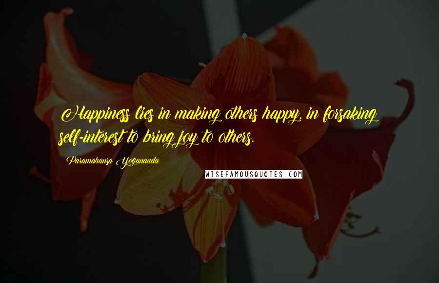 Paramahansa Yogananda Quotes: Happiness lies in making others happy, in forsaking self-interest to bring joy to others.