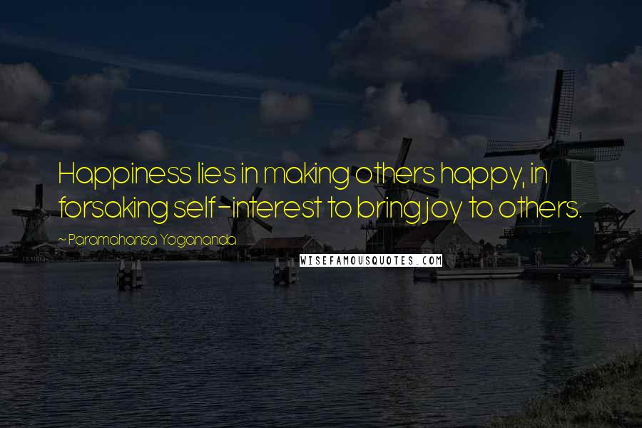 Paramahansa Yogananda Quotes: Happiness lies in making others happy, in forsaking self-interest to bring joy to others.