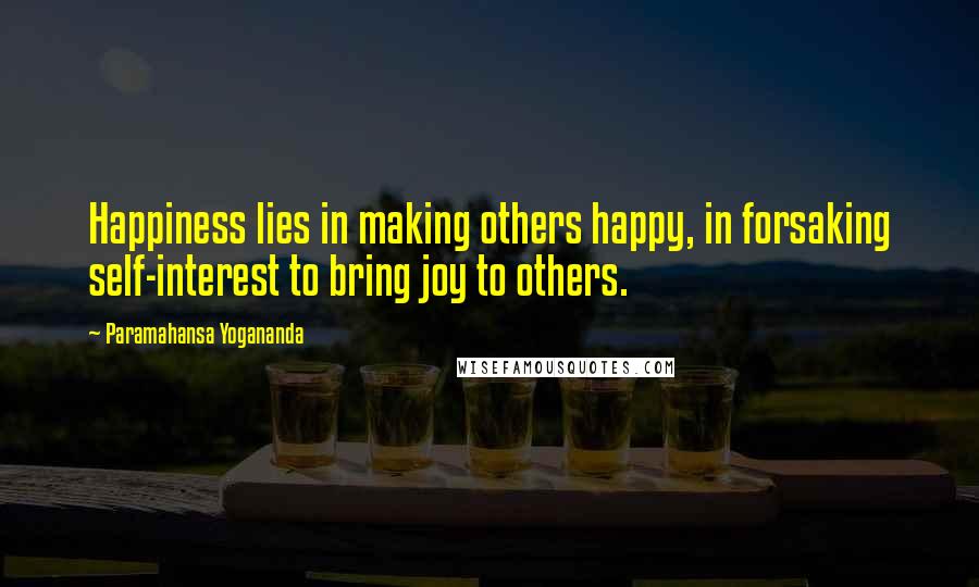 Paramahansa Yogananda Quotes: Happiness lies in making others happy, in forsaking self-interest to bring joy to others.