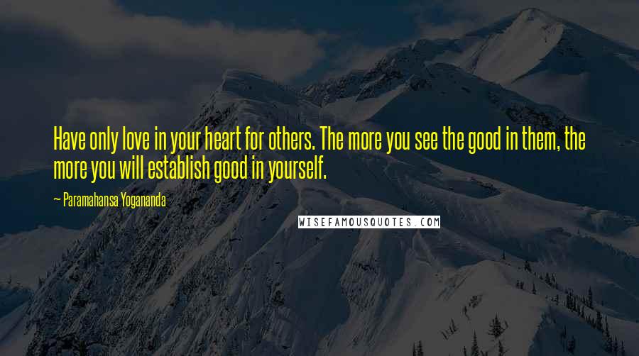 Paramahansa Yogananda Quotes: Have only love in your heart for others. The more you see the good in them, the more you will establish good in yourself.