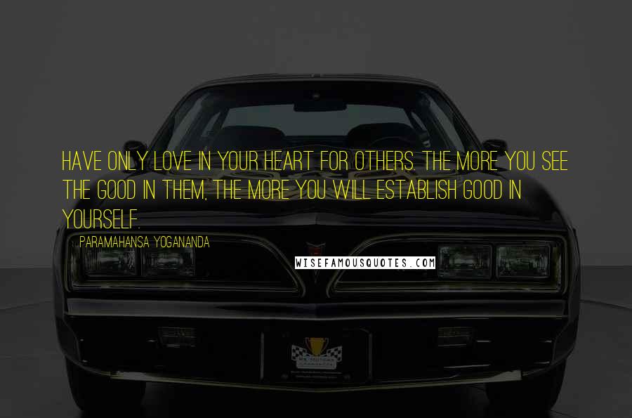 Paramahansa Yogananda Quotes: Have only love in your heart for others. The more you see the good in them, the more you will establish good in yourself.