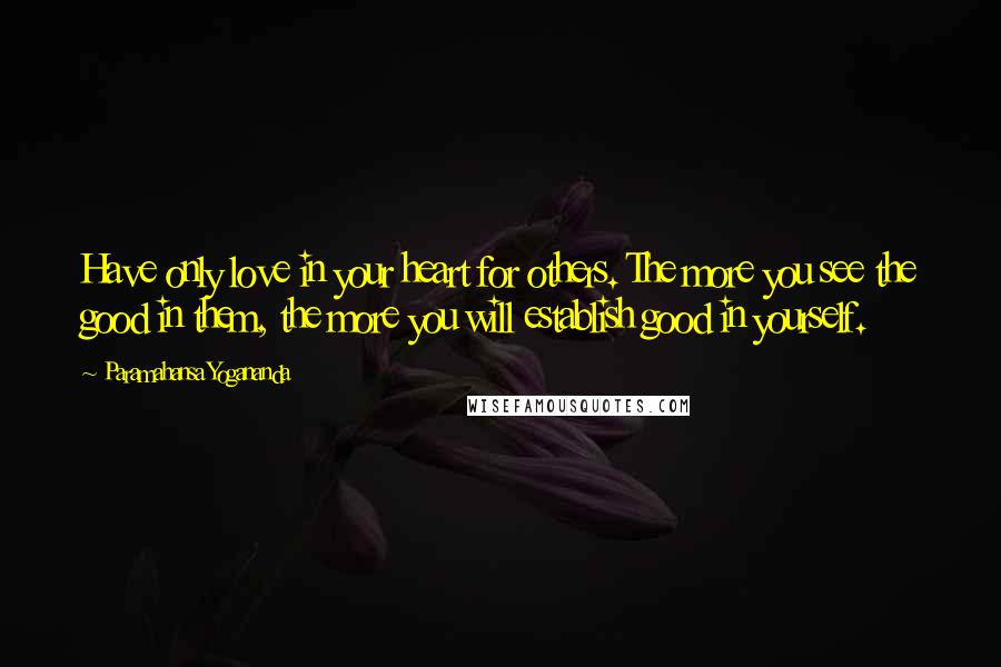 Paramahansa Yogananda Quotes: Have only love in your heart for others. The more you see the good in them, the more you will establish good in yourself.