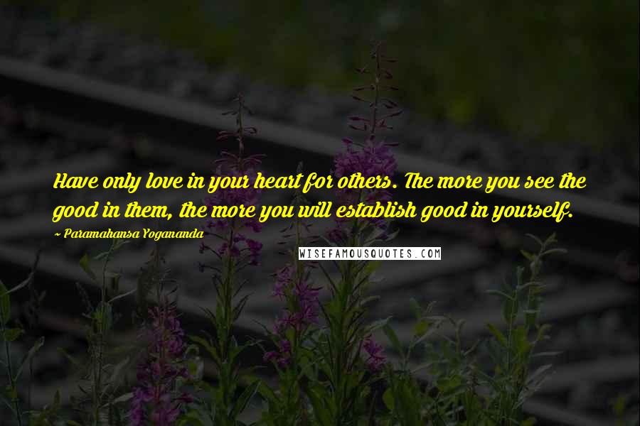 Paramahansa Yogananda Quotes: Have only love in your heart for others. The more you see the good in them, the more you will establish good in yourself.