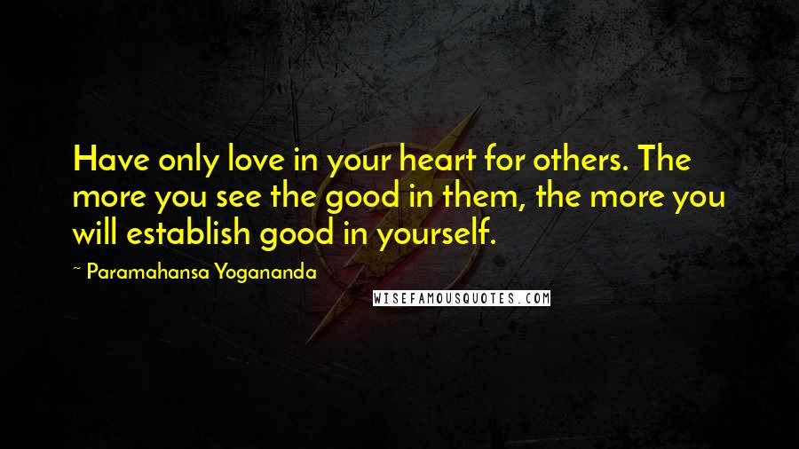 Paramahansa Yogananda Quotes: Have only love in your heart for others. The more you see the good in them, the more you will establish good in yourself.