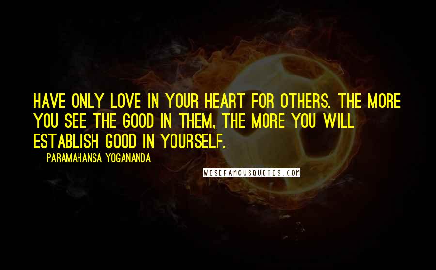 Paramahansa Yogananda Quotes: Have only love in your heart for others. The more you see the good in them, the more you will establish good in yourself.