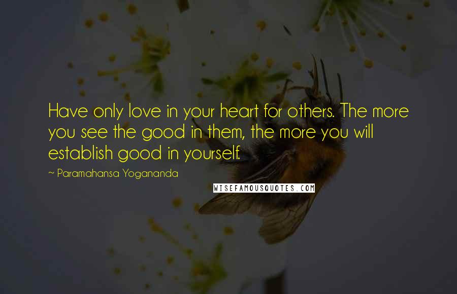 Paramahansa Yogananda Quotes: Have only love in your heart for others. The more you see the good in them, the more you will establish good in yourself.