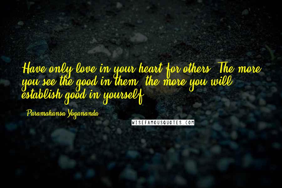 Paramahansa Yogananda Quotes: Have only love in your heart for others. The more you see the good in them, the more you will establish good in yourself.