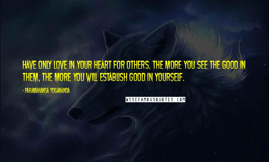 Paramahansa Yogananda Quotes: Have only love in your heart for others. The more you see the good in them, the more you will establish good in yourself.