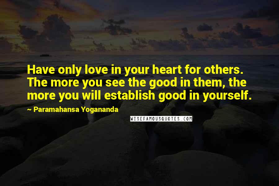 Paramahansa Yogananda Quotes: Have only love in your heart for others. The more you see the good in them, the more you will establish good in yourself.