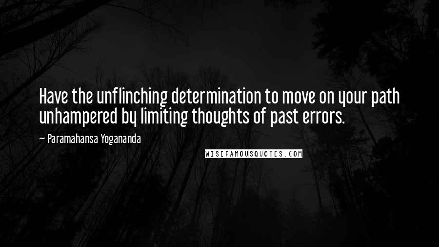 Paramahansa Yogananda Quotes: Have the unflinching determination to move on your path unhampered by limiting thoughts of past errors.