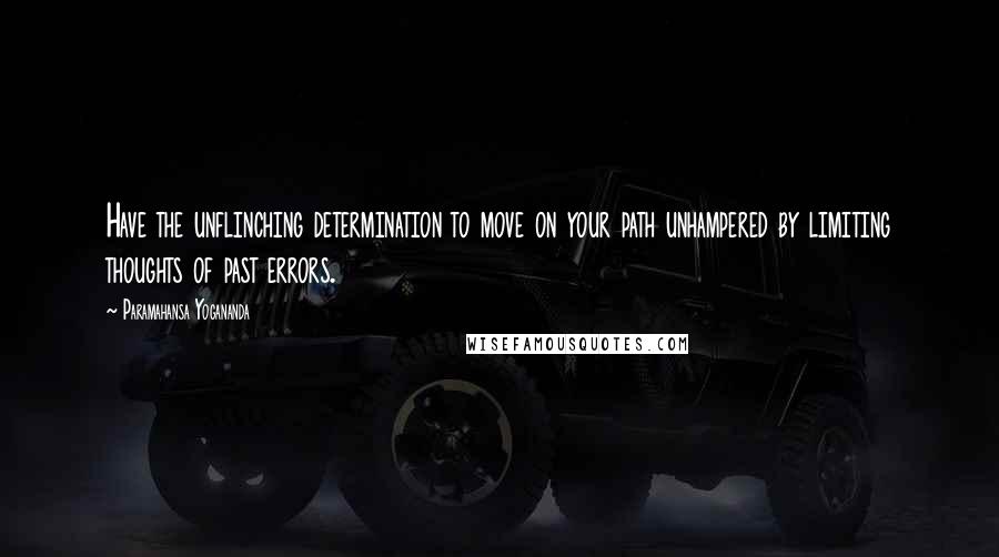 Paramahansa Yogananda Quotes: Have the unflinching determination to move on your path unhampered by limiting thoughts of past errors.